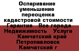 Оспаривание (уменьшение) переоценка кадастровой стоимости. Гарантия - Все города Недвижимость » Услуги   . Камчатский край,Петропавловск-Камчатский г.